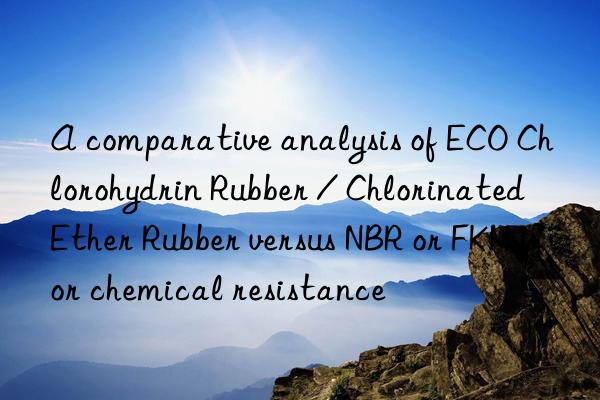 A comparative analysis of ECO Chlorohydrin Rubber / Chlorinated Ether Rubber versus NBR or FKM for chemical resistance