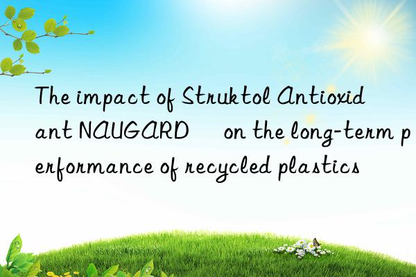 The impact of Struktol Antioxidant NAUGARD® on the long-term performance of recycled plastics