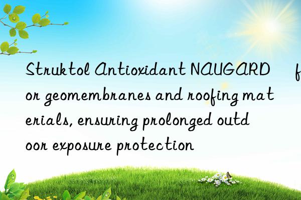 Struktol Antioxidant NAUGARD® for geomembranes and roofing materials, ensuring prolonged outdoor exposure protection