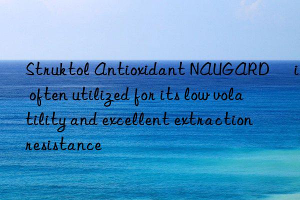 Struktol Antioxidant NAUGARD® is often utilized for its low volatility and excellent extraction resistance