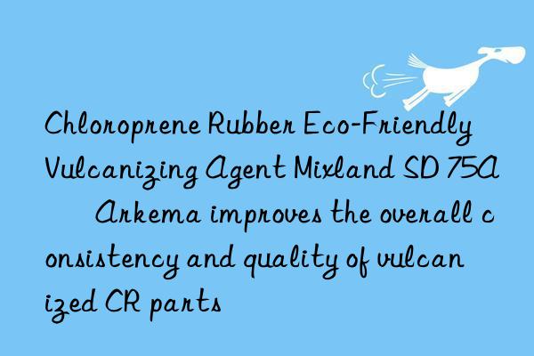 Chloroprene Rubber Eco-Friendly Vulcanizing Agent Mixland SD 75A – Arkema improves the overall consistency and quality of vulcanized CR parts
