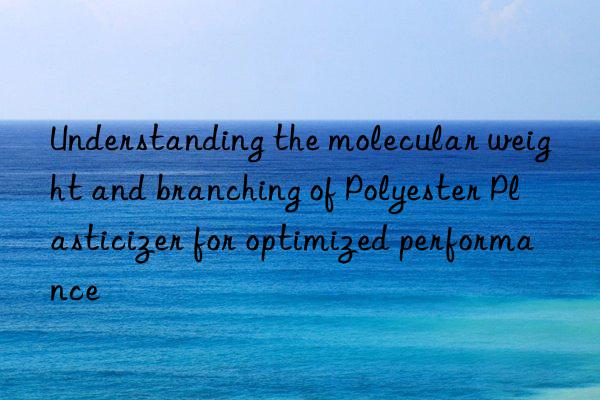 Understanding the molecular weight and branching of Polyester Plasticizer for optimized performance