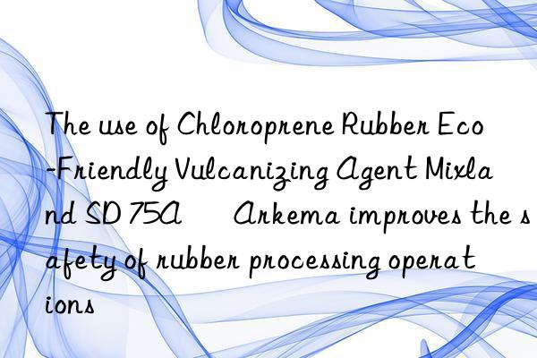 The use of Chloroprene Rubber Eco-Friendly Vulcanizing Agent Mixland SD 75A – Arkema improves the safety of rubber processing operations