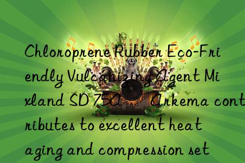 Chloroprene Rubber Eco-Friendly Vulcanizing Agent Mixland SD 75A – Arkema contributes to excellent heat aging and compression set resistance