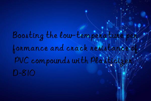 Boosting the low-temperature performance and crack resistance of PVC compounds with Plasticizer D-810