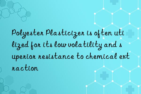 Polyester Plasticizer is often utilized for its low volatility and superior resistance to chemical extraction