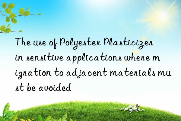 The use of Polyester Plasticizer in sensitive applications where migration to adjacent materials must be avoided