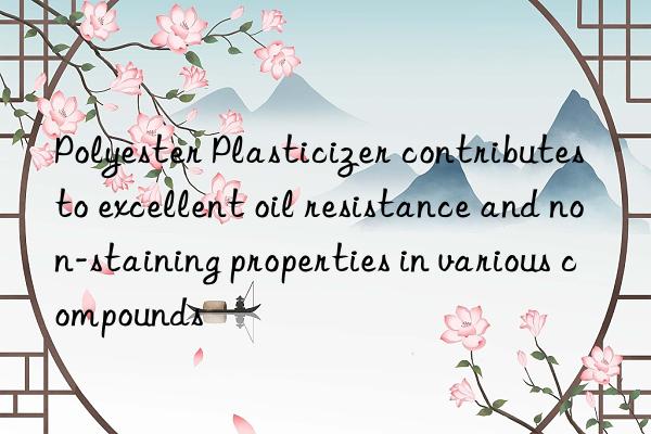 Polyester Plasticizer contributes to excellent oil resistance and non-staining properties in various compounds