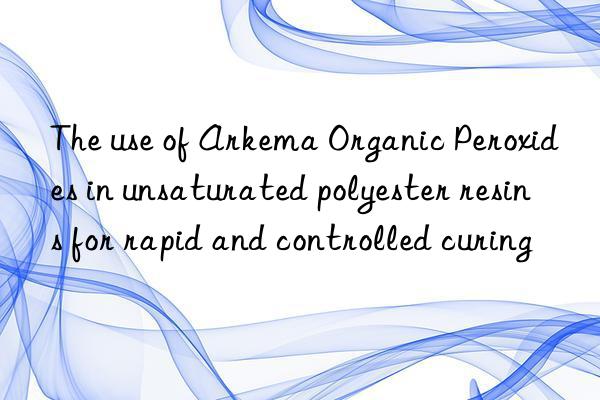 The use of Arkema Organic Peroxides in unsaturated polyester resins for rapid and controlled curing