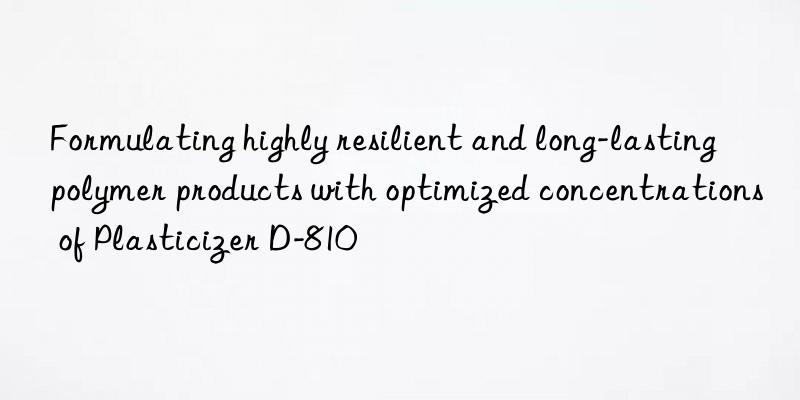 Formulating highly resilient and long-lasting polymer products with optimized concentrations of Plasticizer D-810