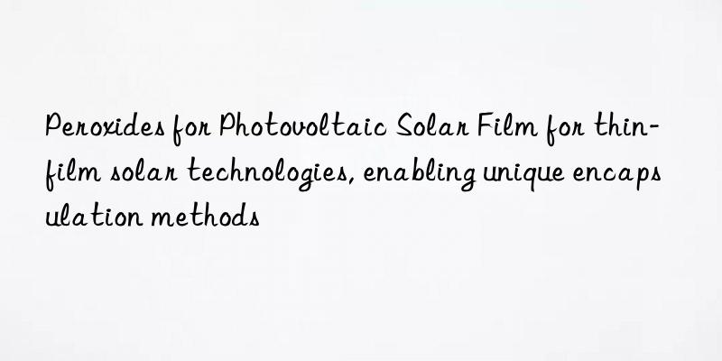 Peroxides for Photovoltaic Solar Film for thin-film solar technologies, enabling unique encapsulation methods