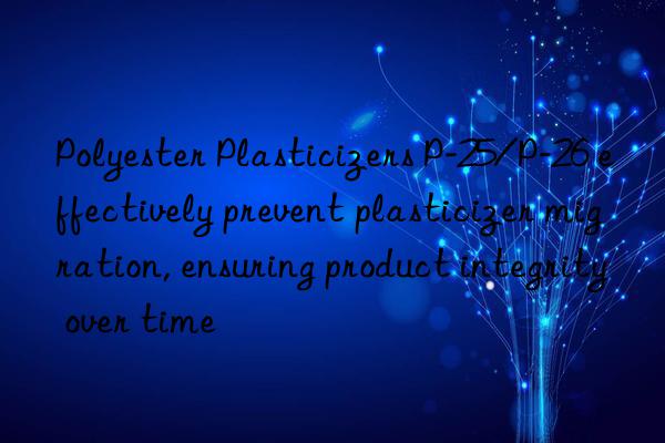 Polyester Plasticizers P-25/P-26 effectively prevent plasticizer migration, ensuring product integrity over time