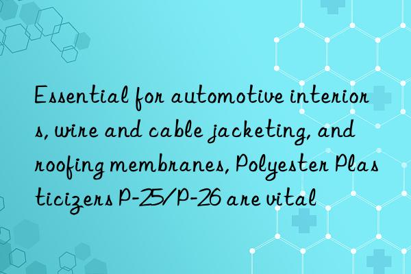 Essential for automotive interiors, wire and cable jacketing, and roofing membranes, Polyester Plasticizers P-25/P-26 are vital