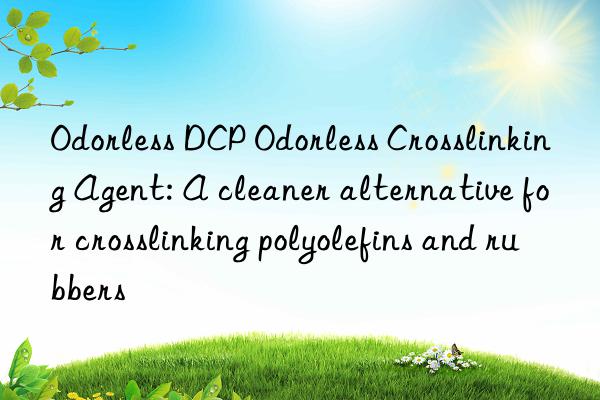 Odorless DCP Odorless Crosslinking Agent: A cleaner alternative for crosslinking polyolefins and rubbers