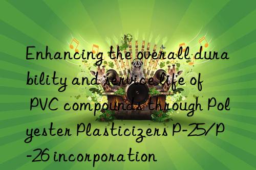 Enhancing the overall durability and service life of PVC compounds through Polyester Plasticizers P-25/P-26 incorporation