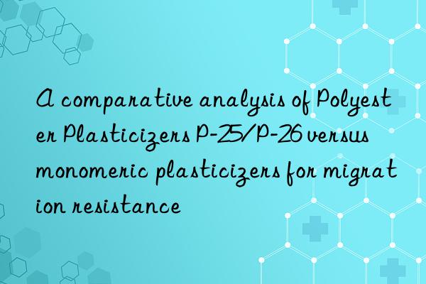 A comparative analysis of Polyester Plasticizers P-25/P-26 versus monomeric plasticizers for migration resistance