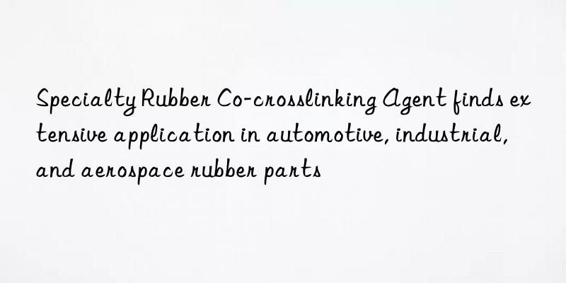 Specialty Rubber Co-crosslinking Agent finds extensive application in automotive, industrial, and aerospace rubber parts