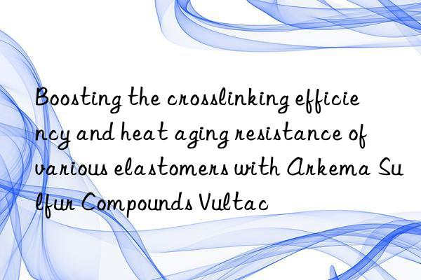 Boosting the crosslinking efficiency and heat aging resistance of various elastomers with Arkema Sulfur Compounds Vultac