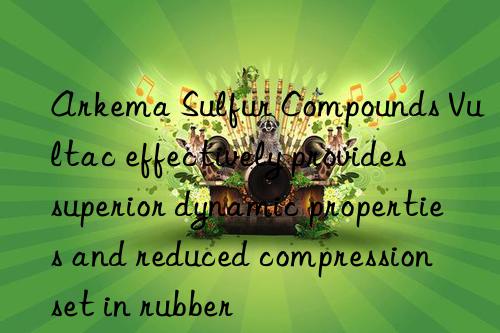 Arkema Sulfur Compounds Vultac effectively provides superior dynamic properties and reduced compression set in rubber