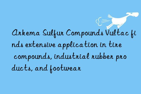 Arkema Sulfur Compounds Vultac finds extensive application in tire compounds, industrial rubber products, and footwear