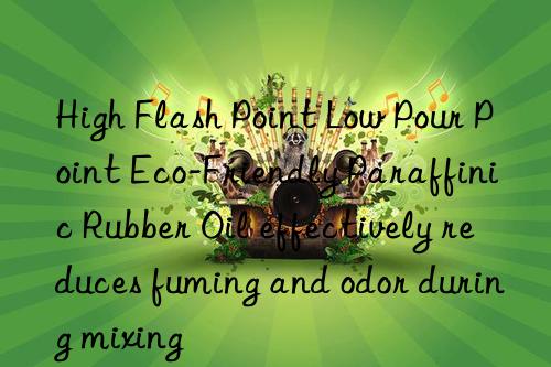 High Flash Point Low Pour Point Eco-Friendly Paraffinic Rubber Oil effectively reduces fuming and odor during mixing