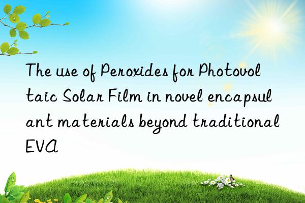 The use of Peroxides for Photovoltaic Solar Film in novel encapsulant materials beyond traditional EVA
