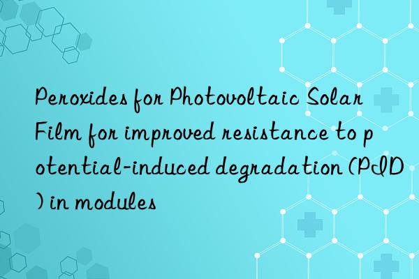 Peroxides for Photovoltaic Solar Film for improved resistance to potential-induced degradation (PID) in modules