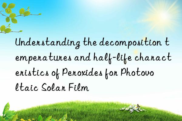 Understanding the decomposition temperatures and half-life characteristics of Peroxides for Photovoltaic Solar Film