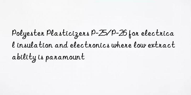 Polyester Plasticizers P-25/P-26 for electrical insulation and electronics where low extractability is paramount