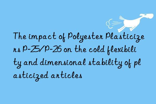 The impact of Polyester Plasticizers P-25/P-26 on the cold flexibility and dimensional stability of plasticized articles