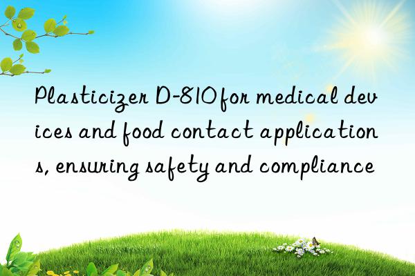 Plasticizer D-810 for medical devices and food contact applications, ensuring safety and compliance