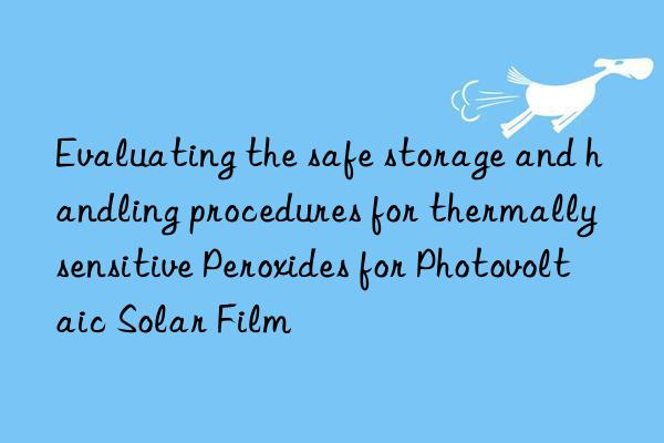 Evaluating the safe storage and handling procedures for thermally sensitive Peroxides for Photovoltaic Solar Film