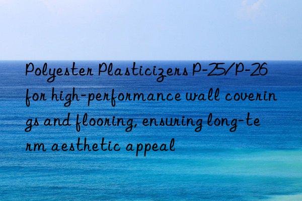 Polyester Plasticizers P-25/P-26 for high-performance wall coverings and flooring, ensuring long-term aesthetic appeal