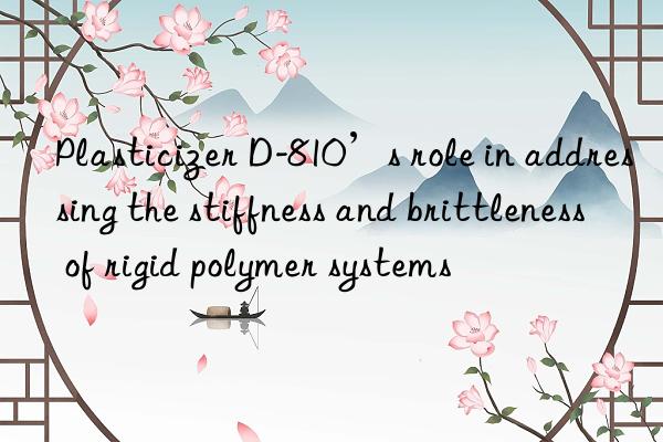 Plasticizer D-810’s role in addressing the stiffness and brittleness of rigid polymer systems