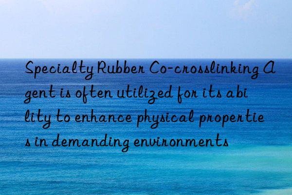 Specialty Rubber Co-crosslinking Agent is often utilized for its ability to enhance physical properties in demanding environments