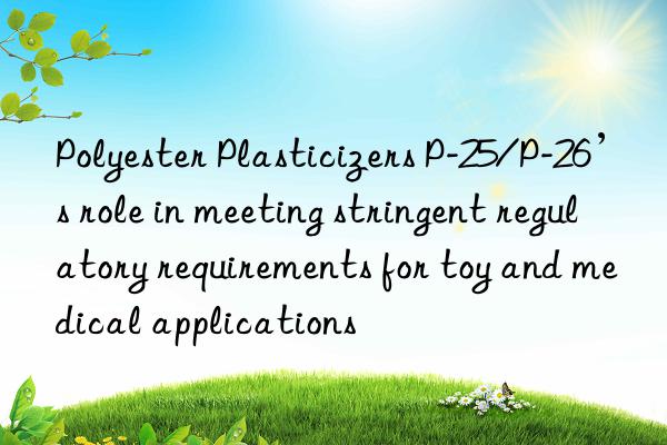 Polyester Plasticizers P-25/P-26’s role in meeting stringent regulatory requirements for toy and medical applications