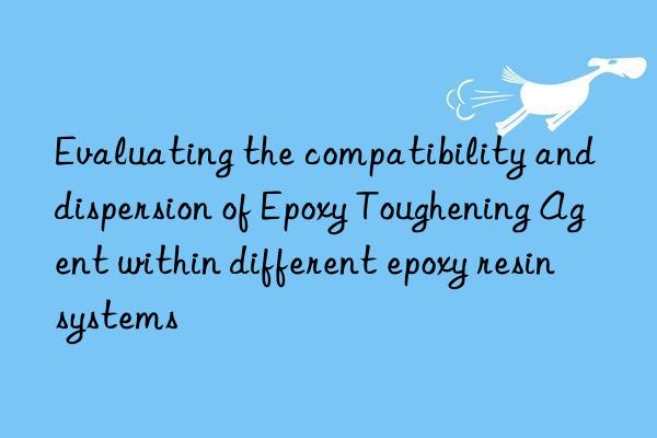 Evaluating the compatibility and dispersion of Epoxy Toughening Agent within different epoxy resin systems