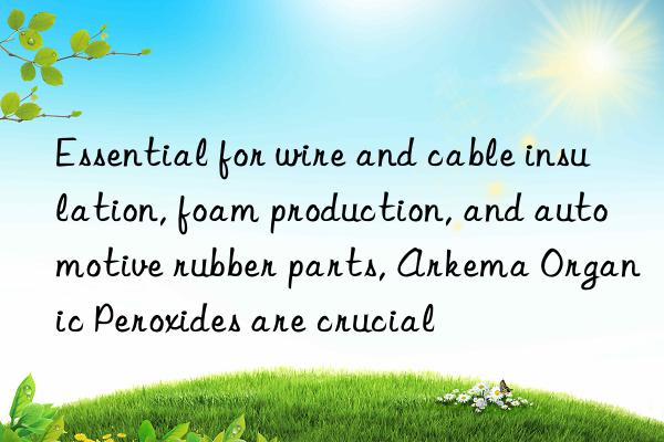 Essential for wire and cable insulation, foam production, and automotive rubber parts, Arkema Organic Peroxides are crucial
