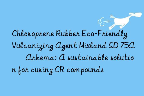 Chloroprene Rubber Eco-Friendly Vulcanizing Agent Mixland SD 75A – Arkema: A sustainable solution for curing CR compounds
