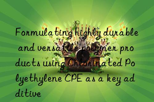 Formulating highly durable and versatile polymer products using Chlorinated Polyethylene CPE as a key additive