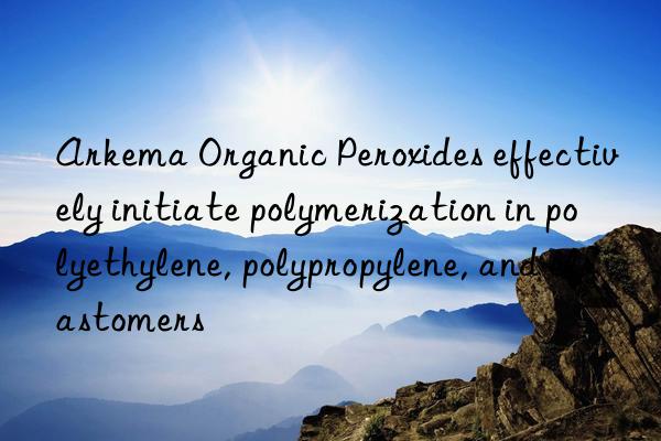 Arkema Organic Peroxides effectively initiate polymerization in polyethylene, polypropylene, and elastomers