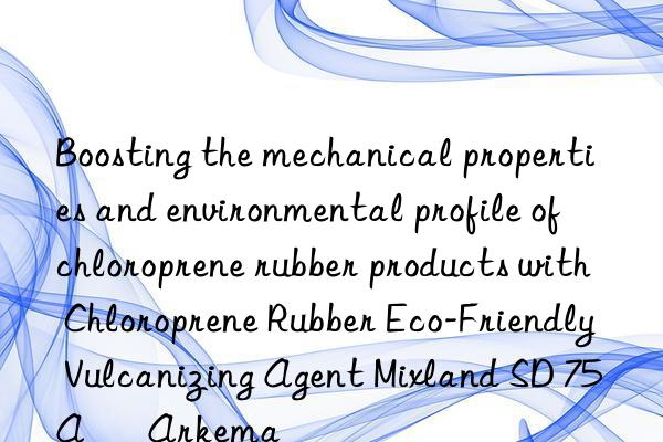 Boosting the mechanical properties and environmental profile of chloroprene rubber products with Chloroprene Rubber Eco-Friendly Vulcanizing Agent Mixland SD 75A – Arkema