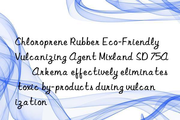 Chloroprene Rubber Eco-Friendly Vulcanizing Agent Mixland SD 75A – Arkema effectively eliminates toxic by-products during vulcanization