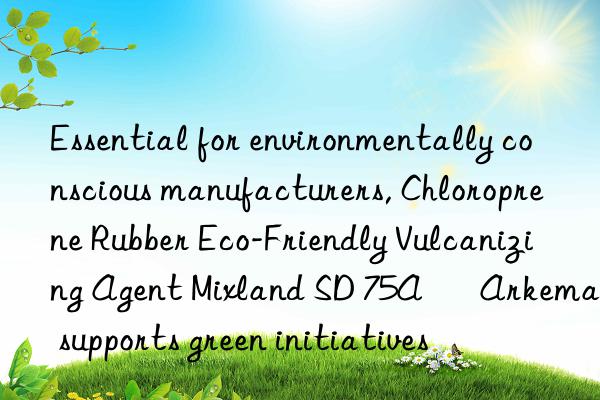 Essential for environmentally conscious manufacturers, Chloroprene Rubber Eco-Friendly Vulcanizing Agent Mixland SD 75A – Arkema supports green initiatives