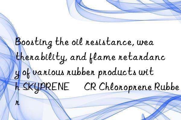 Boosting the oil resistance, weatherability, and flame retardancy of various rubber products with SKYPRENE® CR Chloroprene Rubber