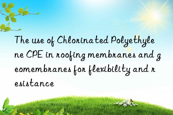 The use of Chlorinated Polyethylene CPE in roofing membranes and geomembranes for flexibility and resistance