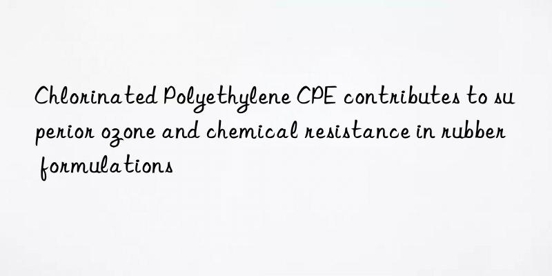 Chlorinated Polyethylene CPE contributes to superior ozone and chemical resistance in rubber formulations