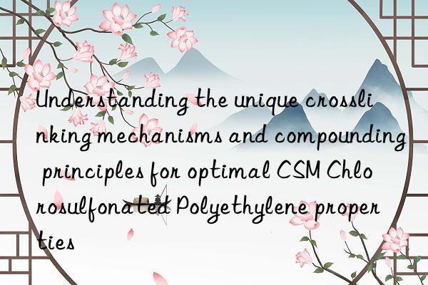 Understanding the unique crosslinking mechanisms and compounding principles for optimal CSM Chlorosulfonated Polyethylene properties