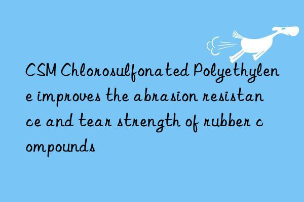 CSM Chlorosulfonated Polyethylene improves the abrasion resistance and tear strength of rubber compounds