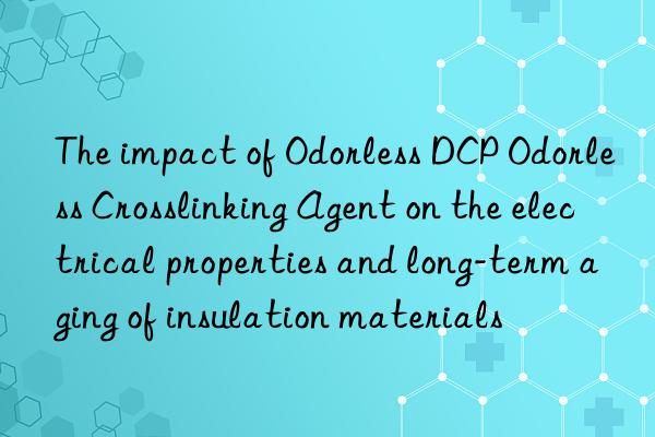 The impact of Odorless DCP Odorless Crosslinking Agent on the electrical properties and long-term aging of insulation materials